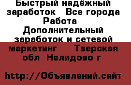 Быстрый надёжный заработок - Все города Работа » Дополнительный заработок и сетевой маркетинг   . Тверская обл.,Нелидово г.